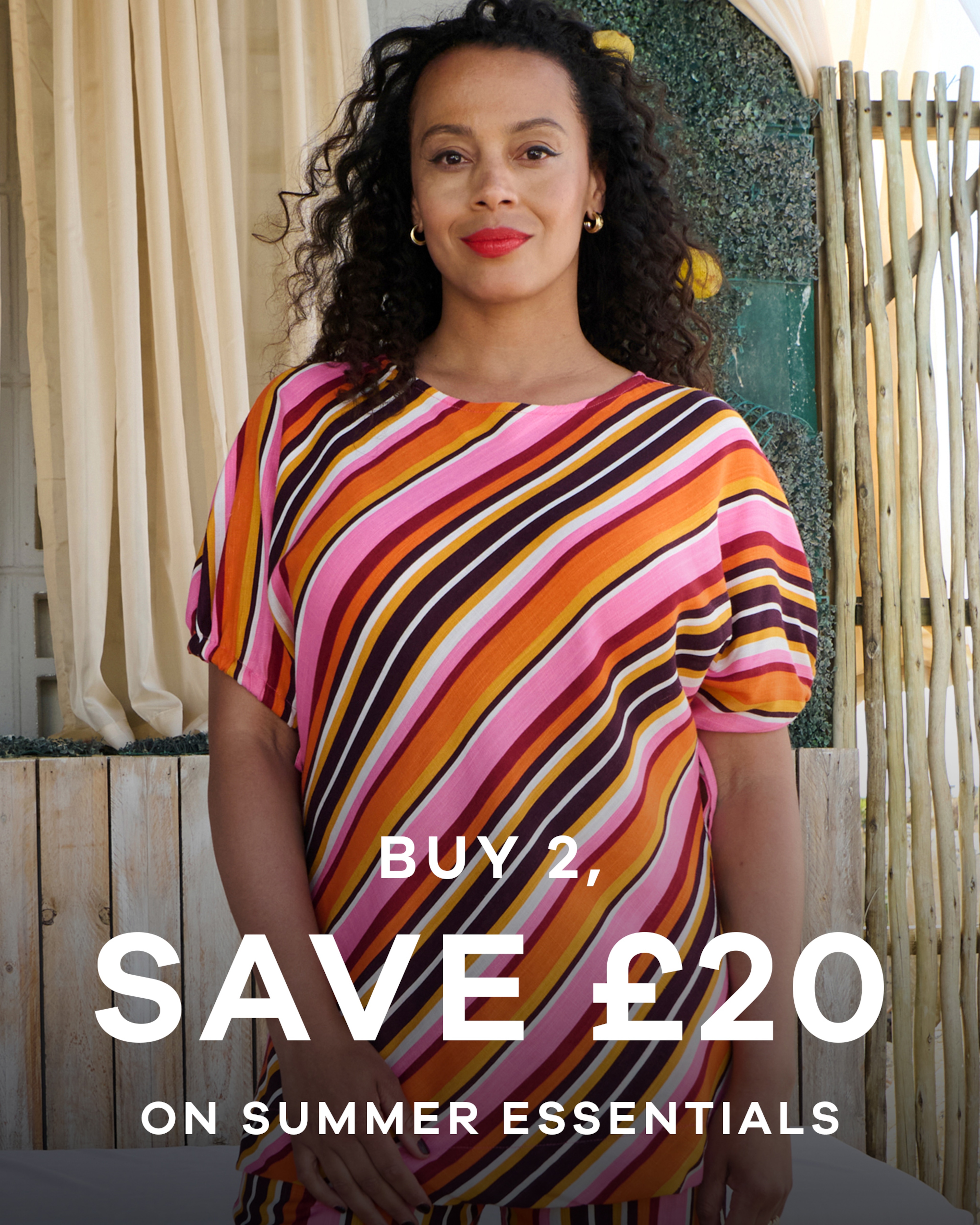 A woman wearing a bright pink, orange, brown, red and yellow stripey top.

Buy 2, save £20 on summer essentials
